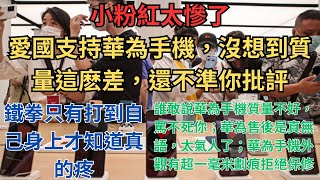 小粉紅太慘了，愛國支持華為手機，沒想到質量這麽差，還不準你批評！鐵拳只有打到自己身上才知道真的疼；誰敢說華為手機質量不好，罵不死你；但華為售後是真無語，太氣人了；華為手機外觀有超一毫米劃痕拒絕保修