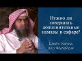 Нужно ли совершать дополнительные намазы в сафаре? | Шейх Халид аль-Фулейдж