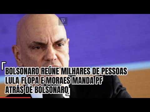 BOLSONARO REÚNE MILHARES DE PESSOAS E MORAES ACIONA PF PARA CAÇAR EX-PRESIDENTE E SEUS ALIADOS