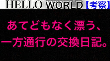 【HELLO  WORLD】あてどもなく漂う、一方通行の交換日記。【考察】