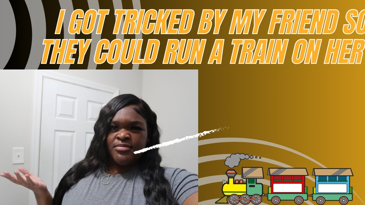 STORYTIME: I GOT TRICKED BY MY FRIEND SO THEY COULD RUN A TRAIN ON HER
