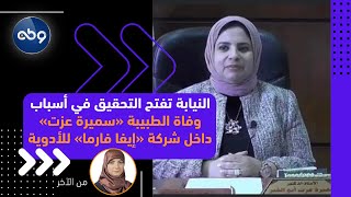 النيابة تفتح التحقيق في أسباب وفاة الطبيبة «سميرة عزت» داخل شركة «إيفا فارما» للأدوية | #من_الآخر