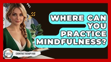 Where Can You Practice Mindfulness? - Cognitive Therapy Hub
