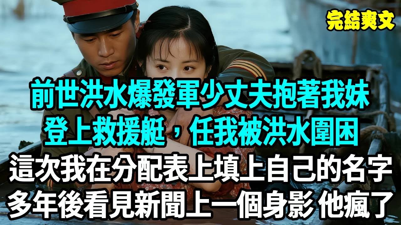 前世軍少丈夫滿心滿眼都是雙胞胎妹妹，我只是他應付家裡的備選，洪水爆發時他抱著妹妹登上救援艇，任我被洪水圍困。這一次，我在分配申請表上堂堂正正寫上自己名字，多年後看見新聞上一個身影 他瘋了#重生#原創