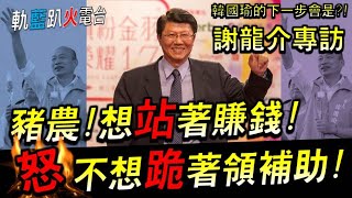 【軌藍趴火電台】韓國瑜復出韓朱配真正的背後操盤居然是豬農想站著賺錢!不想跪著領補助!!瘦肉精不要來!如果來龍介仙居然介紹此妙招!Ft.謝龍介