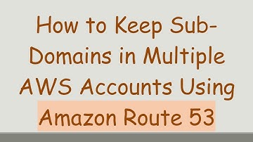 How to Keep Sub-Domains in Multiple AWS Accounts Using Amazon Route 53
