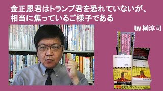 金正恩君はトランプ君を恐れていないが、相当に焦っているご様子である　by榊淳司