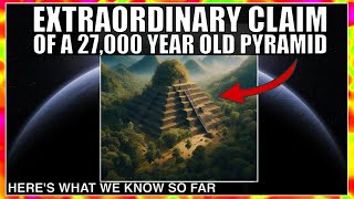 Controversial Claim of a 27,000 Year Old Pyramid Made by Ancient Humans