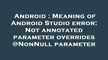 Android : Meaning of Android Studio error: Not annotated parameter overrides @NonNull parameter