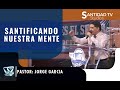 SANTIFICANDO NUESTRA MENTE | Pastor Jorge Garcia