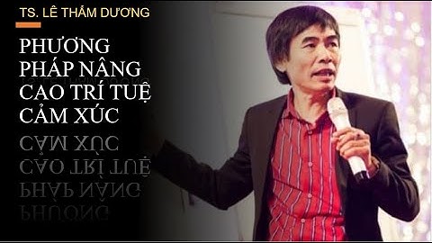 TRÍ TUỆ CẢM XÚC - QUYẾT ĐỊNH THÀNH CÔNG |05. PHƯƠNG PHÁP NÂNG CAO TRÍ TUỆ CẢM XÚC | TS LÊ THẨM DƯƠNG