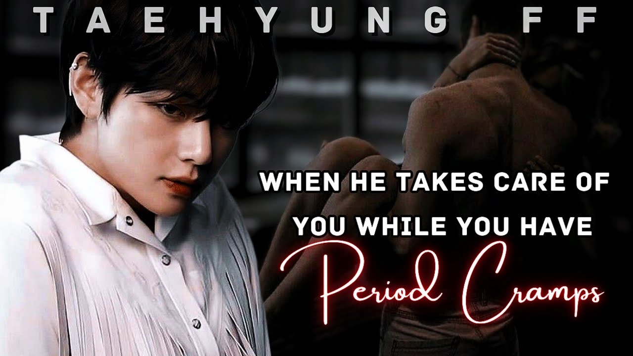 [ TAEHYUNG FF ] When He Takes Care Of You While You Have Period Cramps | Oneshot | KTH FF