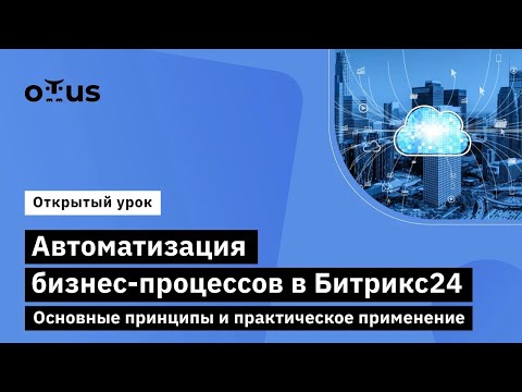 Автоматизация бизнес-процессов в Битрикс24. Основные принципы и практическое применение