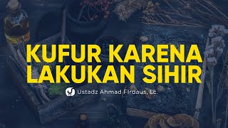 Kufur karena Melakukan Sihir - Ustadz Ahmad Firdaus, Lc. - Ceramah Agama