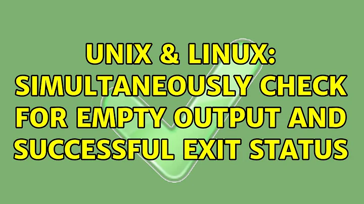 Unix & Linux: Simultaneously check for empty output and successful exit status (2 Solutions!!)