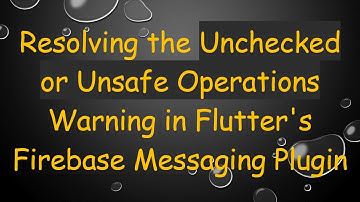 Resolving the Unchecked or Unsafe Operations Warning in Flutter