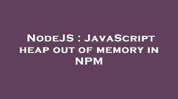 NodeJS : JavaScript heap out of memory in NPM