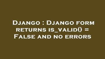 Django : Django form returns is_valid() = False and no errors