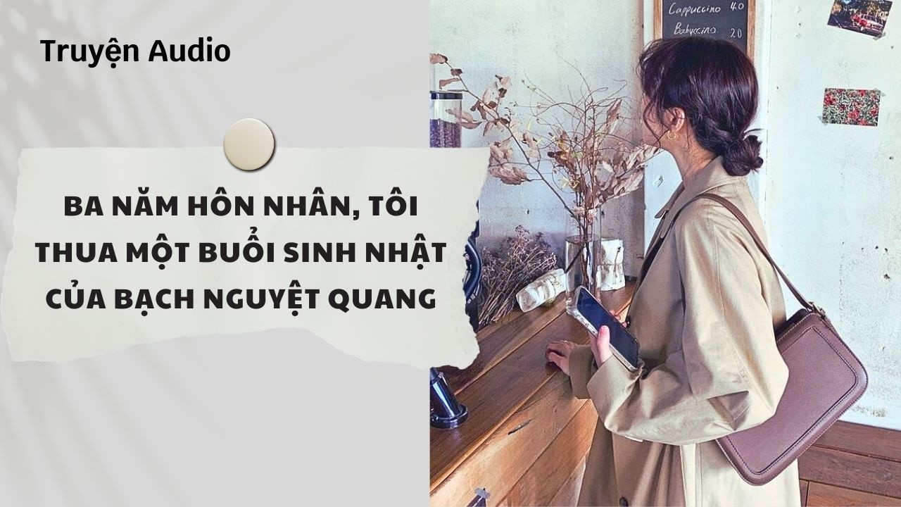 Truyện Audio | Ba Năm Hôn Nhân, Tôi Thua Một Buổi Sinh Nhật Của Bạch Nguyệt Quang | Nguyệt Hoa Vy
