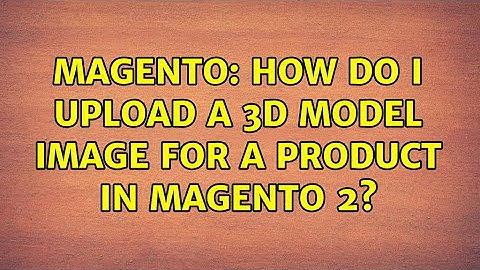 Magento: How do I upload a 3D model image for a product in Magento 2?