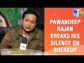 Pawandeep Rajan breaks his silence on breakup with Arunita Kanjilal