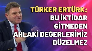 Türker Ertürk Bu Iktidar Gitmeden Ahlaki Değerlerimiz Düzelmez