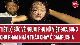 Tiết Lộ Sốc Về Người Phụ Nữ Việt Đưa Súng Cho Phạm Nhân Bỏ Trốn Ở Campuchia
