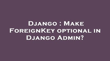 Django : Make ForeignKey optional in Django Admin?