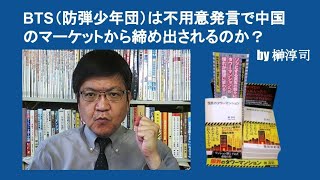 BTS（防弾少年団）は不用意発言で中国のマーケットから締め出されるのか？　by 榊淳司