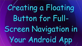 Creating a Floating Button for Full-Screen Navigation in Your Android App