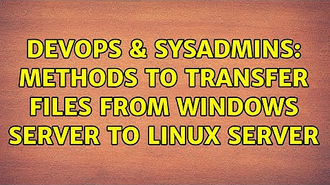 DevOps & SysAdmins: Methods to transfer files from Windows server to linux server (4 Solutions!!)
