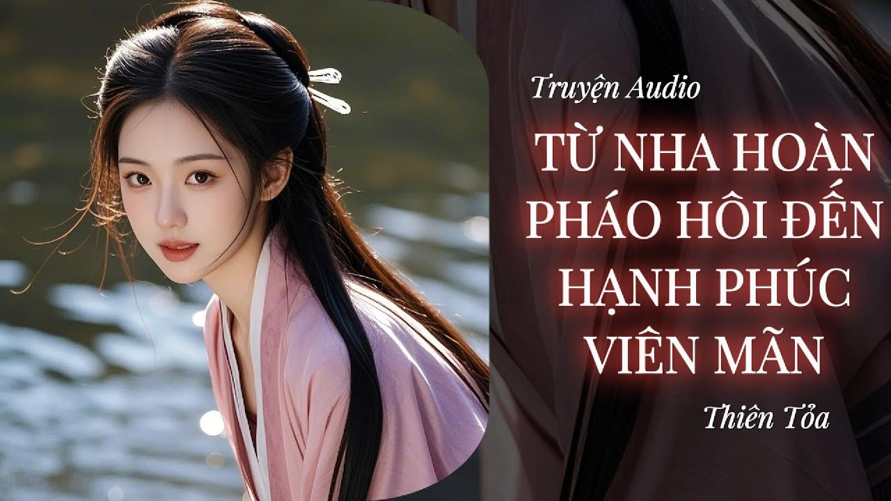 [Truyện Audio] TỪ NHA HOÀN PHÁO HÔI ĐẾN HẠNH PHÚC VIÊN MÃN || Thiên Tỏa