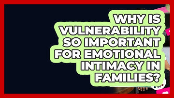 Why Is Vulnerability So Important For Emotional Intimacy In Families? - Better Family Relationships