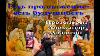 Есть продолжение- есть будущность. Протоиерей Александр Авдюгин