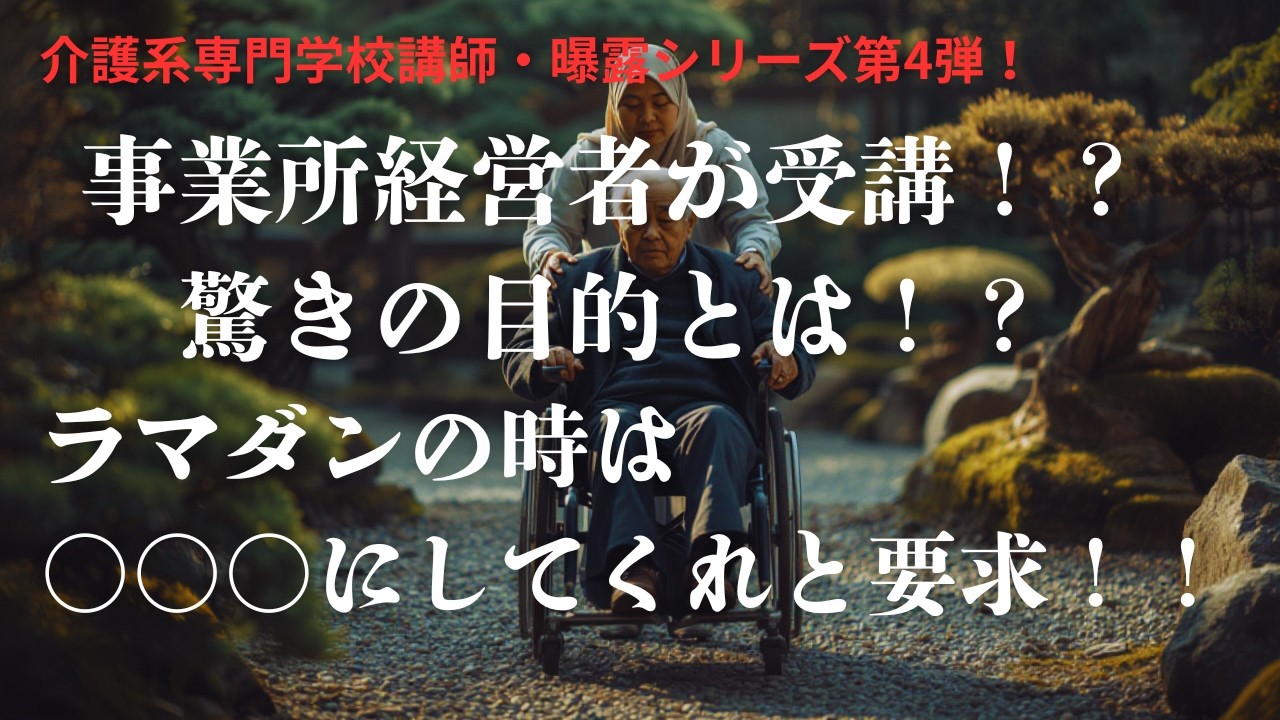 介護系専門学校講師が曝露シリーズ第4弾！事業所経営者が受講！？驚きの目的とは！？ラマダンのときは〇〇〇にしてくれと要求！？2026.3.7