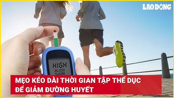 Mẹo kéo dài thời gian tập thể dục để giảm đường huyết | Báo Lao Động