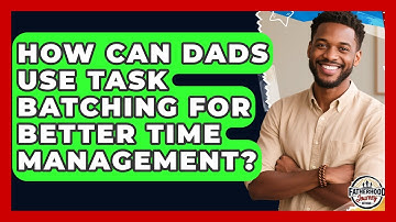 How Can Dads Use Task Batching For Better Time Management? - Fatherhood Journey Network