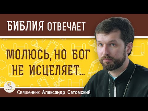 МОЛЮСЬ, НО БОГ НЕ ИСЦЕЛЯЕТ...  Священник Александр Сатомский