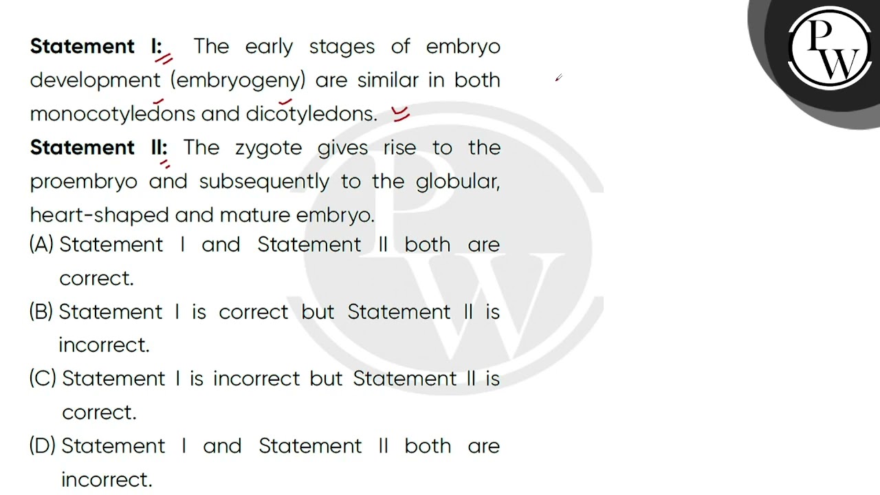 Statement I: The early stages of embryo development (embryogeny) are similar in both monocotyled....