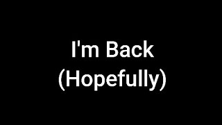 Im Back (Hopefully)
