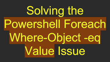 Solving the Powershell Foreach Where-Object -eq Value Issue