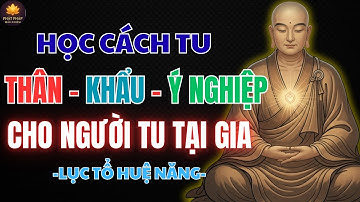 LỤC TỔ HUỆ NĂNG – HỌC CÁCH TU THÂN - KHẨU - Ý NGHIỆP CHO NGƯỜI TU TẠI GIA | PHẬT PHÁP NHIỆM MÀU