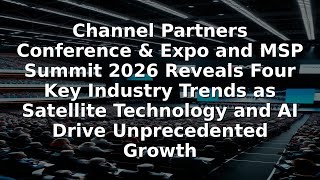 Channel Partners Conference &amp; Expo and MSP Summit 2026 Reveals Four Key Industry Trends as Satellite