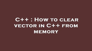 C++ : How to clear vector in C++ from memory