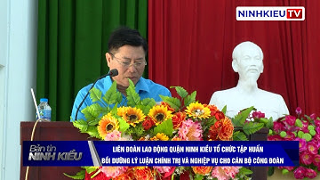 LĐLĐ quận Ninh Kiều tổ chức tập huấn bồi dưỡng, lý luận chính trị và nghiệp vụ cho cán bộ Công đoàn