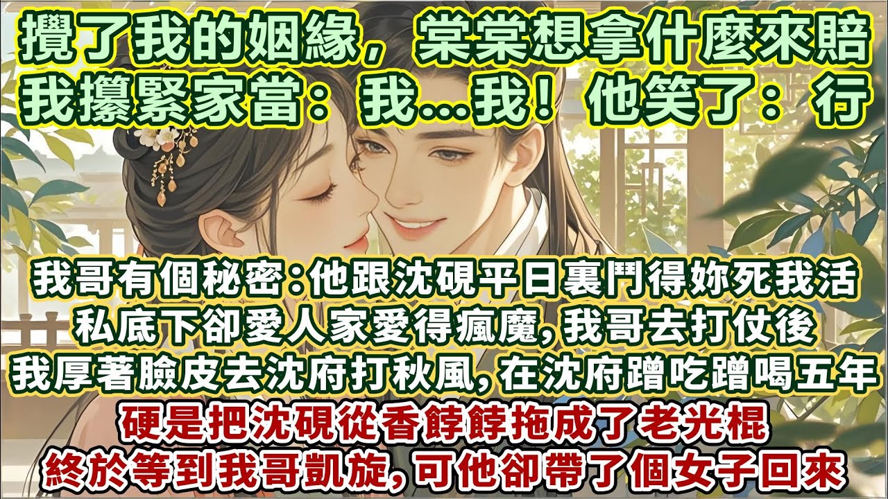 完結好嗑輕松超甜文：我哥有個秘密：他跟沈硯平日裏鬥得妳死我活，私底下卻愛人家愛得瘋魔。我哥去打仗後，我厚著臉皮去沈府打秋風，在沈府蹭吃蹭喝整整五年，硬是把沈硯從香餑餑拖成老光棍。我哥凱旋卻帶個女子回來