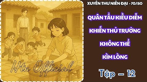 P.12 — XUYÊN THÀNH QUÂN TẨU KIỀU DIỄM KHIẾN THỦ TRƯỞNG KHÔNG THỂ KÌM LÒNG