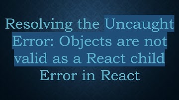 Resolving the Uncaught Error: Objects are not valid as a React child Error in React