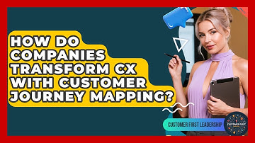 How Do Companies Transform CX With Customer Journey Mapping? - Customer First Leadership