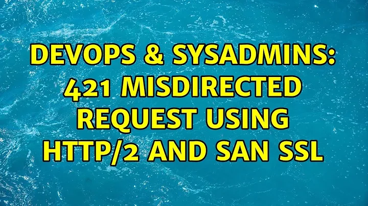 DevOps & SysAdmins: 421 Misdirected Request using HTTP/2 and SAN SSL (2 Solutions!!)